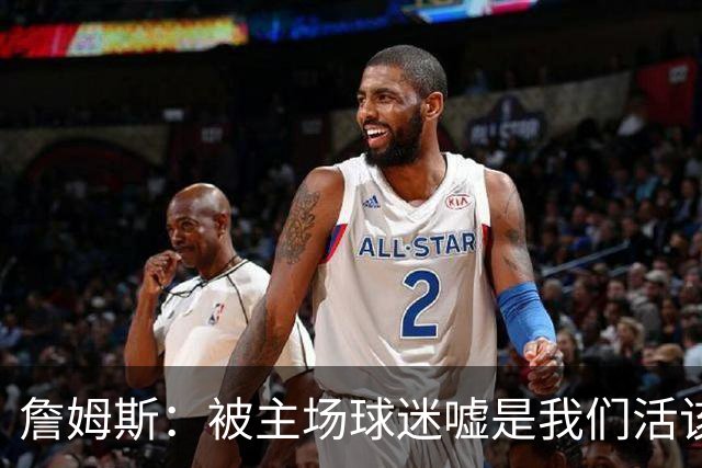 詹姆斯：被主场球迷嘘是我们活该，后来又收获了欢呼